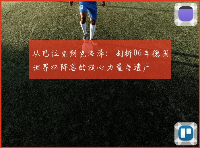 从巴拉克到克洛泽：剖析06年德国世界杯阵容的核心力量与遗产