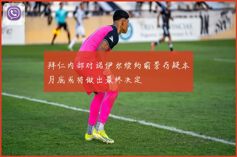 拜仁内部对诺伊尔续约前景存疑本月底或将做出最终决定