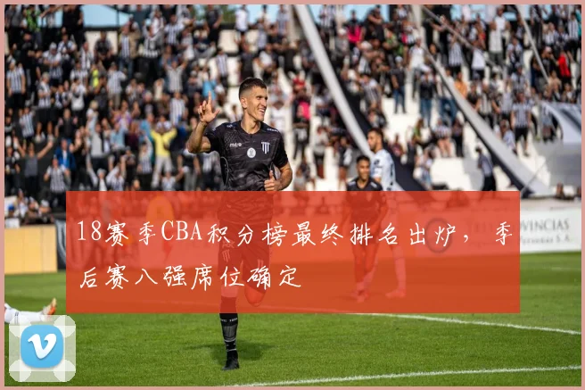 18赛季CBA积分榜最终排名出炉，季后赛八强席位确定